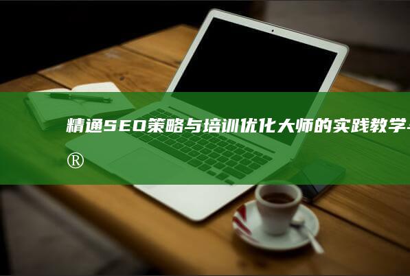 精通SEO策略与培训：优化大师的实践教学与实战指导