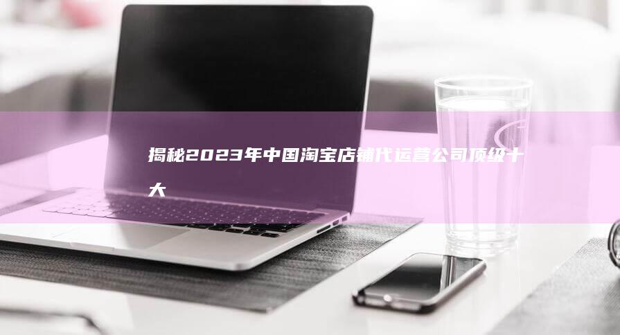 揭秘2023年中国淘宝店铺代运营公司顶级十大排行