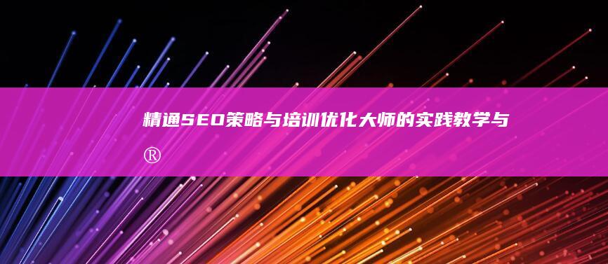 精通SEO策略与培训：优化大师的实践教学与实战指导